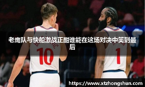 老鹰队与快船激战正酣谁能在这场对决中笑到最后