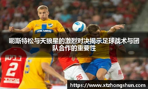 呃斯特松与天狼星的激烈对决揭示足球战术与团队合作的重要性