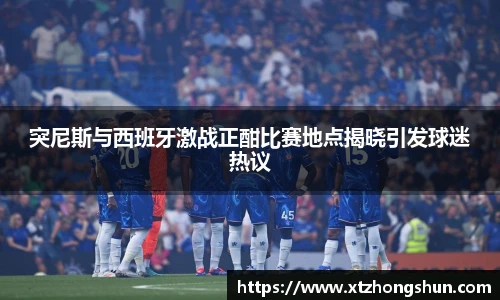 突尼斯与西班牙激战正酣比赛地点揭晓引发球迷热议