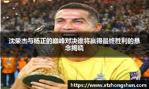 沈荣杰与杨正的巅峰对决谁将赢得最终胜利的悬念揭晓